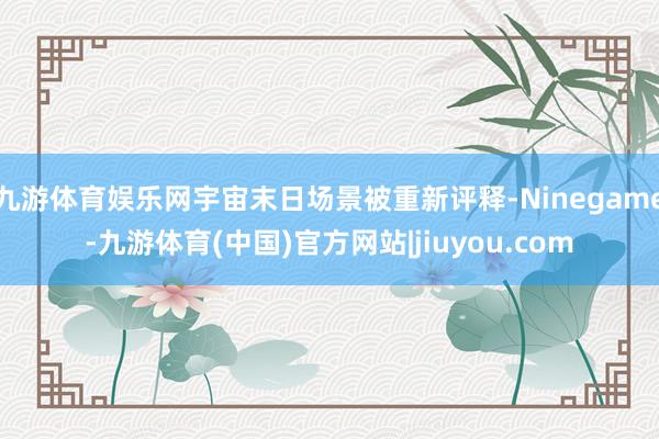 九游体育娱乐网宇宙末日场景被重新评释-Ninegame-九游体育(中国)官方网站|jiuyou.com