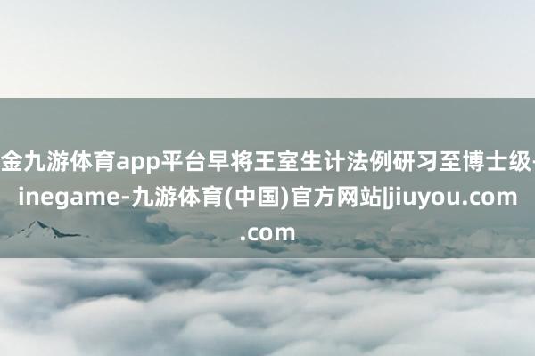 现金九游体育app平台早将王室生计法例研习至博士级-Ninegame-九游体育(中国)官方网站|jiuyou.com