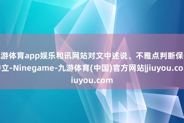 九游体育app娱乐和讯网站对文中述说、不雅点判断保执中立-Ninegame-九游体育(中国)官方网站|jiuyou.com