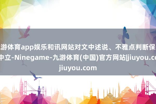 九游体育app娱乐和讯网站对文中述说、不雅点判断保合手中立-Ninegame-九游体育(中国)官方网站|jiuyou.com