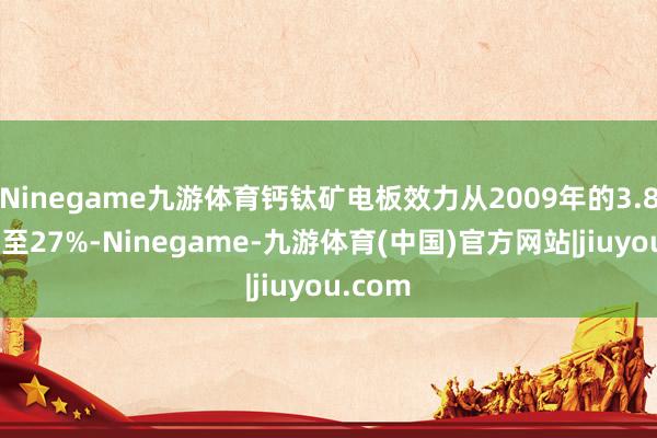 Ninegame九游体育钙钛矿电板效力从2009年的3.8%进步至27%-Ninegame-九游体育(中国)官方网站|jiuyou.com