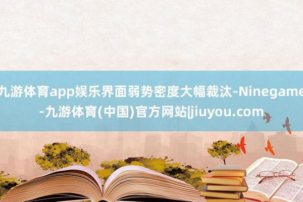 九游体育app娱乐界面弱势密度大幅裁汰-Ninegame-九游体育(中国)官方网站|jiuyou.com