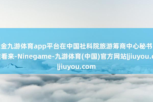 现金九游体育app平台在中国社科院旅游筹商中心秘书长金准看来-Ninegame-九游体育(中国)官方网站|jiuyou.com