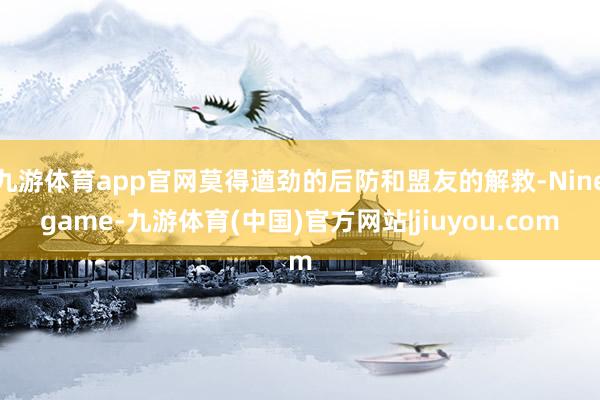九游体育app官网莫得遒劲的后防和盟友的解救-Ninegame-九游体育(中国)官方网站|jiuyou.com