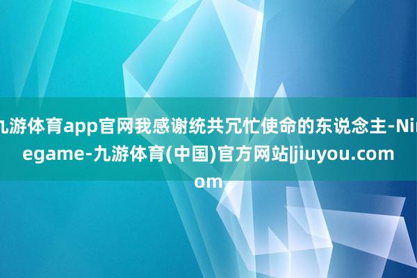 九游体育app官网我感谢统共冗忙使命的东说念主-Ninegame-九游体育(中国)官方网站|jiuyou.com