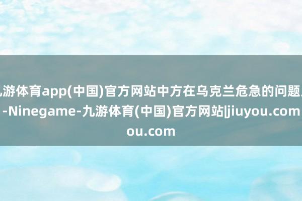 九游体育app(中国)官方网站中方在乌克兰危急的问题上-Ninegame-九游体育(中国)官方网站|jiuyou.com