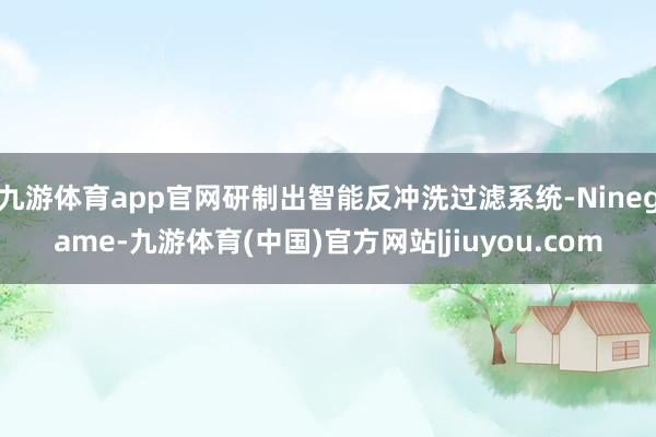 九游体育app官网研制出智能反冲洗过滤系统-Ninegame-九游体育(中国)官方网站|jiuyou.com