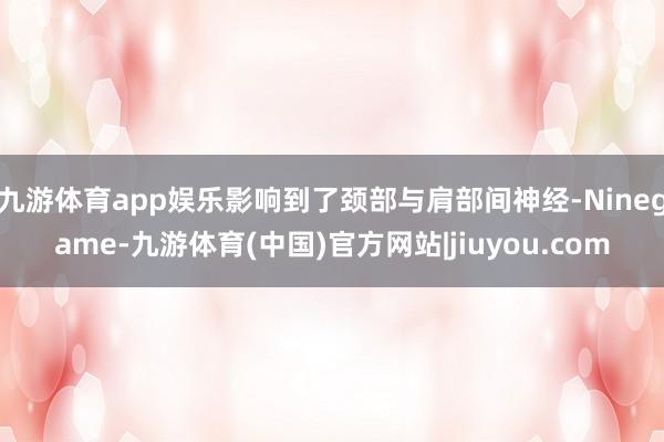 九游体育app娱乐影响到了颈部与肩部间神经-Ninegame-九游体育(中国)官方网站|jiuyou.com