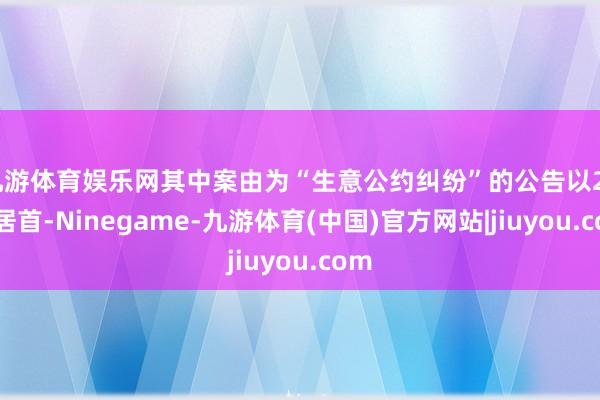 九游体育娱乐网其中案由为“生意公约纠纷”的公告以22则居首-Ninegame-九游体育(中国)官方网站|jiuyou.com