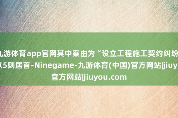 九游体育app官网其中案由为“设立工程施工契约纠纷”的公告以5则居首-Ninegame-九游体育(中国)官方网站|jiuyou.com