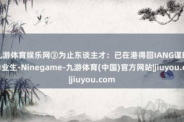 九游体育娱乐网③为止东谈主才：已在港得回IANG谋略的毕业生-Ninegame-九游体育(中国)官方网站|jiuyou.com