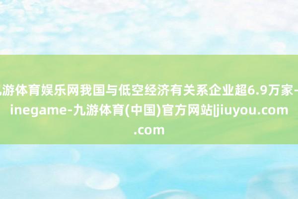 九游体育娱乐网我国与低空经济有关系企业超6.9万家-Ninegame-九游体育(中国)官方网站|jiuyou.com