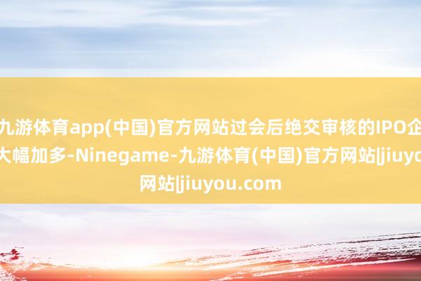 九游体育app(中国)官方网站过会后绝交审核的IPO企业数目大幅加多-Ninegame-九游体育(中国)官方网站|jiuyou.com