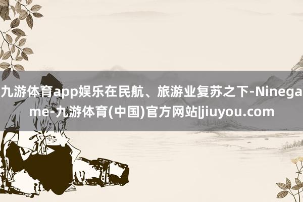 九游体育app娱乐在民航、旅游业复苏之下-Ninegame-九游体育(中国)官方网站|jiuyou.com