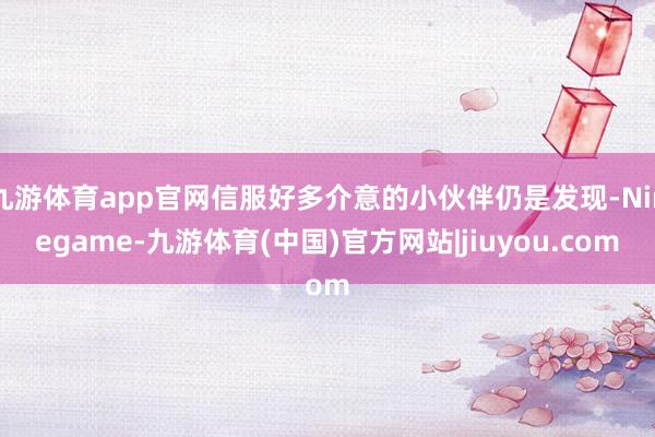 九游体育app官网信服好多介意的小伙伴仍是发现-Ninegame-九游体育(中国)官方网站|jiuyou.com
