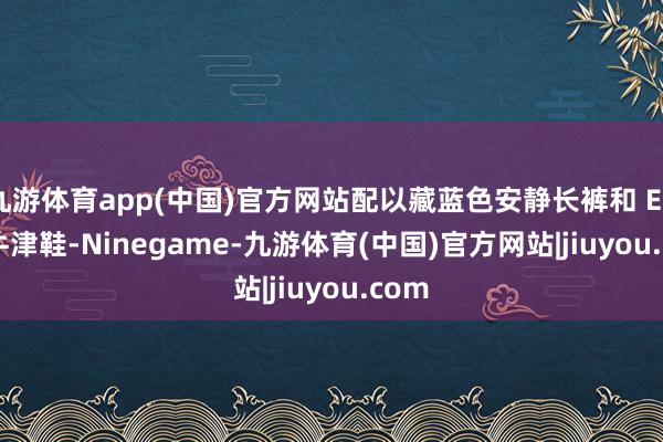 九游体育app(中国)官方网站配以藏蓝色安静长裤和 Eglis 牛津鞋-Ninegame-九游体育(中国)官方网站|jiuyou.com