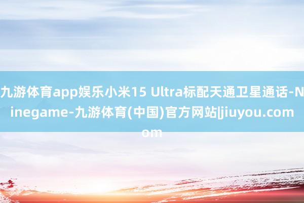 九游体育app娱乐小米15 Ultra标配天通卫星通话-Ninegame-九游体育(中国)官方网站|jiuyou.com