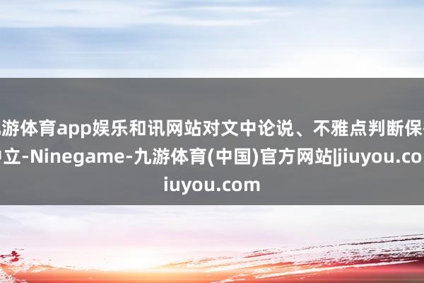 九游体育app娱乐和讯网站对文中论说、不雅点判断保执中立-Ninegame-九游体育(中国)官方网站|jiuyou.com