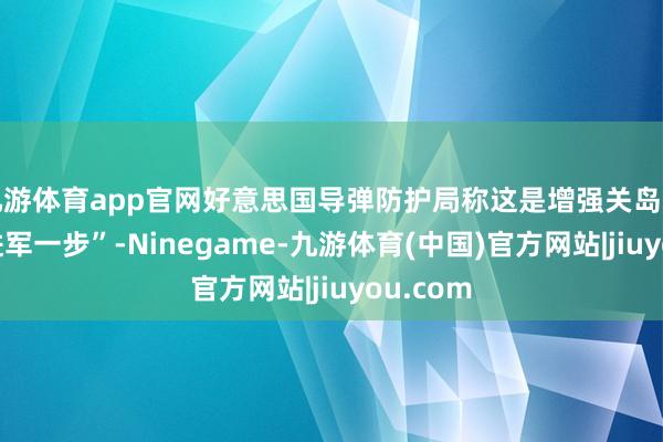 九游体育app官网好意思国导弹防护局称这是增强关岛防护的“进军一步”-Ninegame-九游体育(中国)官方网站|jiuyou.com