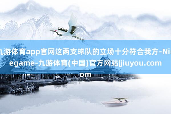 九游体育app官网这两支球队的立场十分符合我方-Ninegame-九游体育(中国)官方网站|jiuyou.com