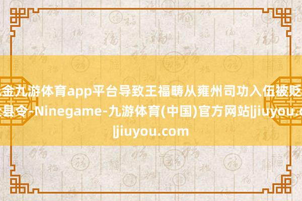 现金九游体育app平台导致王福畴从雍州司功入伍被贬为交趾县令-Ninegame-九游体育(中国)官方网站|jiuyou.com
