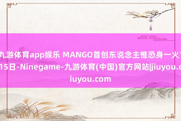 九游体育app娱乐 MANGO首创东说念主惟恐身一火　　12月15日-Ninegame-九游体育(中国)官方网站|jiuyou.com