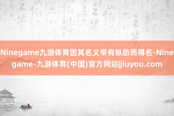 Ninegame九游体育因其名义带有纵肋而得名-Ninegame-九游体育(中国)官方网站|jiuyou.com