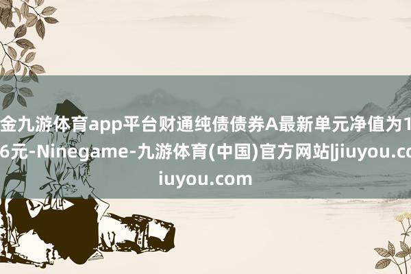 现金九游体育app平台财通纯债债券A最新单元净值为1.0296元-Ninegame-九游体育(中国)官方网站|jiuyou.com