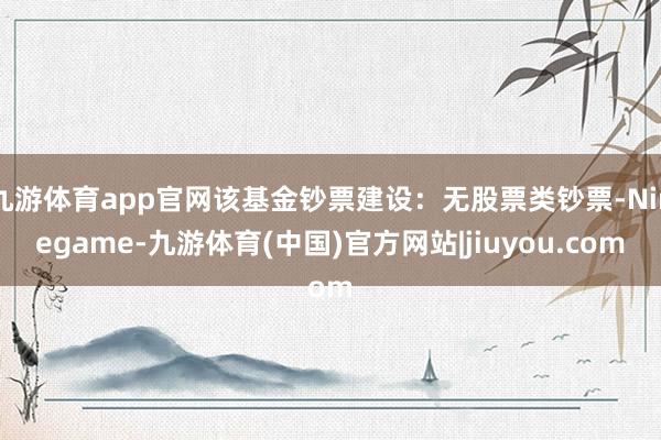 九游体育app官网该基金钞票建设：无股票类钞票-Ninegame-九游体育(中国)官方网站|jiuyou.com