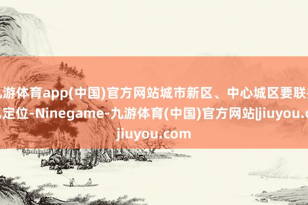 九游体育app(中国)官方网站城市新区、中心城区要联接自己定位-Ninegame-九游体育(中国)官方网站|jiuyou.com