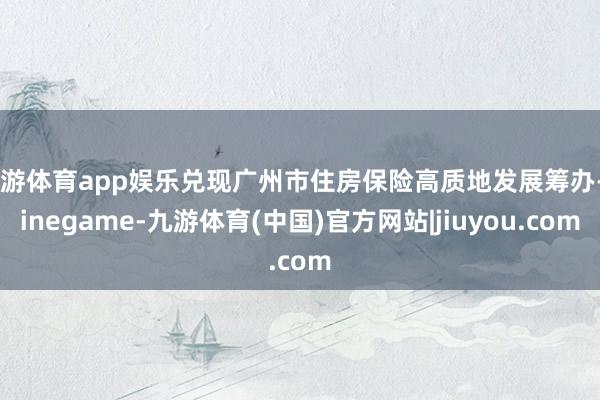 九游体育app娱乐兑现广州市住房保险高质地发展筹办-Ninegame-九游体育(中国)官方网站|jiuyou.com