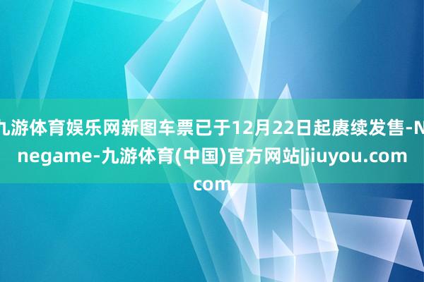 九游体育娱乐网新图车票已于12月22日起赓续发售-Ninegame-九游体育(中国)官方网站|jiuyou.com