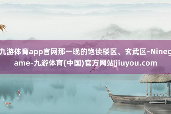九游体育app官网那一晚的饱读楼区、玄武区-Ninegame-九游体育(中国)官方网站|jiuyou.com
