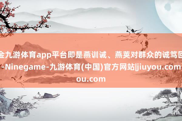 现金九游体育app平台即是燕训诫、燕荚对群众的诚笃回馈-Ninegame-九游体育(中国)官方网站|jiuyou.com