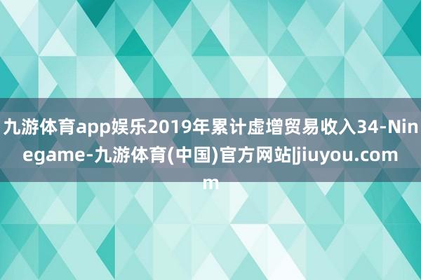 九游体育app娱乐2019年累计虚增贸易收入34-Ninegame-九游体育(中国)官方网站|jiuyou.com