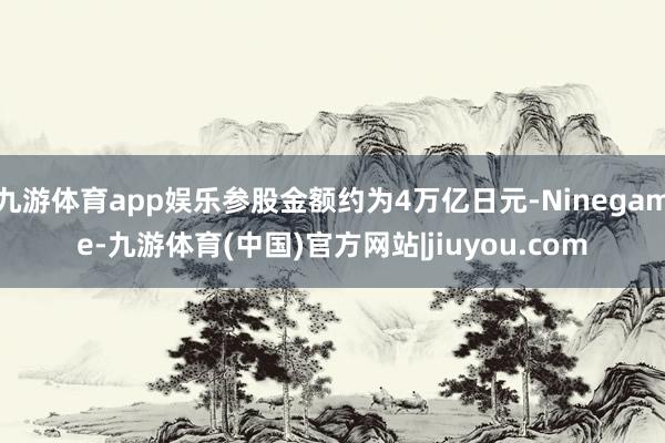 九游体育app娱乐参股金额约为4万亿日元-Ninegame-九游体育(中国)官方网站|jiuyou.com