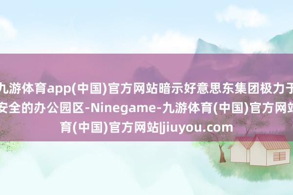 九游体育app(中国)官方网站暗示好意思东集团极力于于打造全球最安全的办公园区-Ninegame-九游体育(中国)官方网站|jiuyou.com