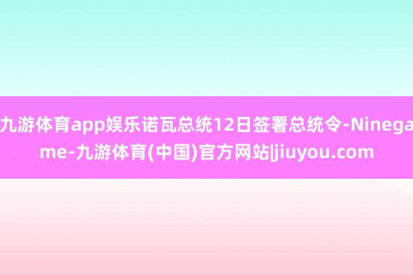 九游体育app娱乐诺瓦总统12日签署总统令-Ninegame-九游体育(中国)官方网站|jiuyou.com