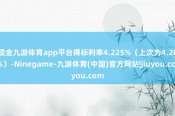 现金九游体育app平台得标利率4.225%（上次为4.205%）-Ninegame-九游体育(中国)官方网站|jiuyou.com