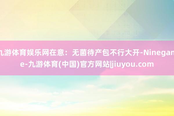 九游体育娱乐网在意：无菌待产包不行大开-Ninegame-九游体育(中国)官方网站|jiuyou.com