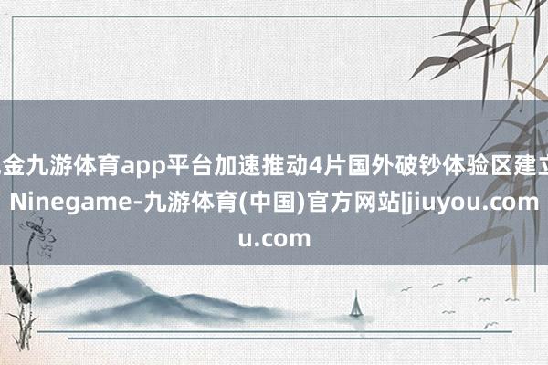 现金九游体育app平台加速推动4片国外破钞体验区建立-Ninegame-九游体育(中国)官方网站|jiuyou.com