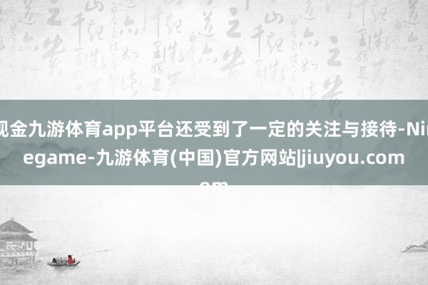 现金九游体育app平台还受到了一定的关注与接待-Ninegame-九游体育(中国)官方网站|jiuyou.com
