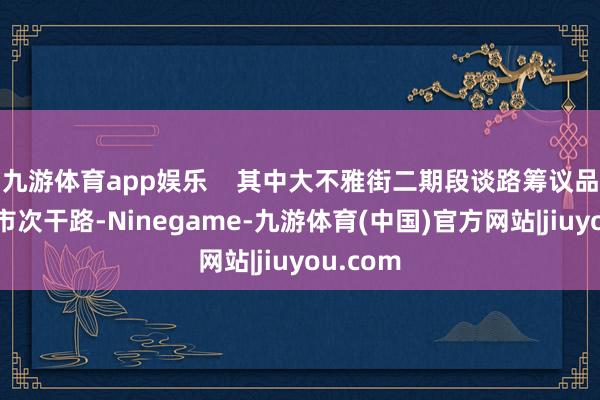 九游体育app娱乐    其中大不雅街二期段谈路筹议品级为城市次干路-Ninegame-九游体育(中国)官方网站|jiuyou.com