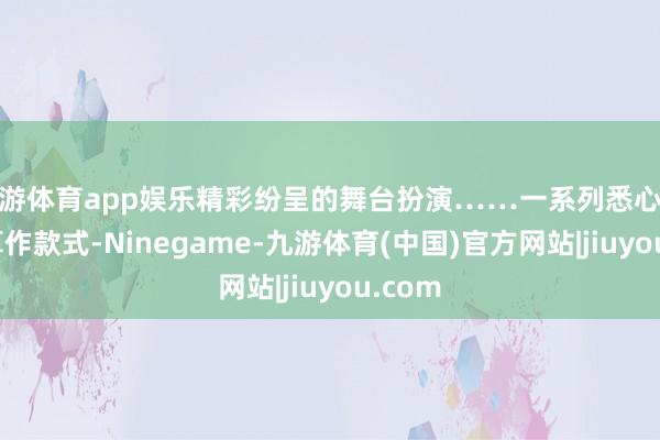九游体育app娱乐精彩纷呈的舞台扮演……一系列悉心操办的算作款式-Ninegame-九游体育(中国)官方网站|jiuyou.com