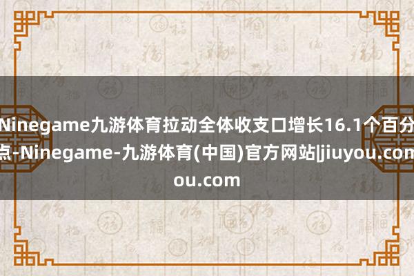 Ninegame九游体育拉动全体收支口增长16.1个百分点-Ninegame-九游体育(中国)官方网站|jiuyou.com