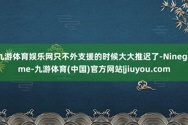 九游体育娱乐网只不外支援的时候大大推迟了-Ninegame-九游体育(中国)官方网站|jiuyou.com