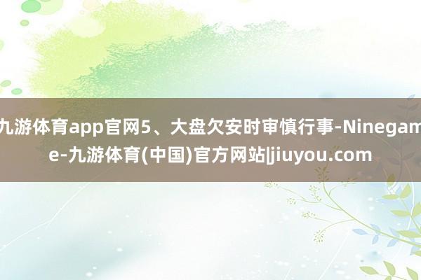 九游体育app官网5、大盘欠安时审慎行事-Ninegame-九游体育(中国)官方网站|jiuyou.com