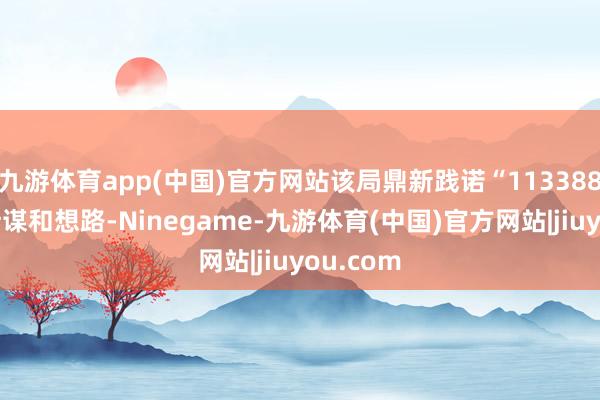 九游体育app(中国)官方网站该局鼎新践诺“113388”发展计谋和想路-Ninegame-九游体育(中国)官方网站|jiuyou.com