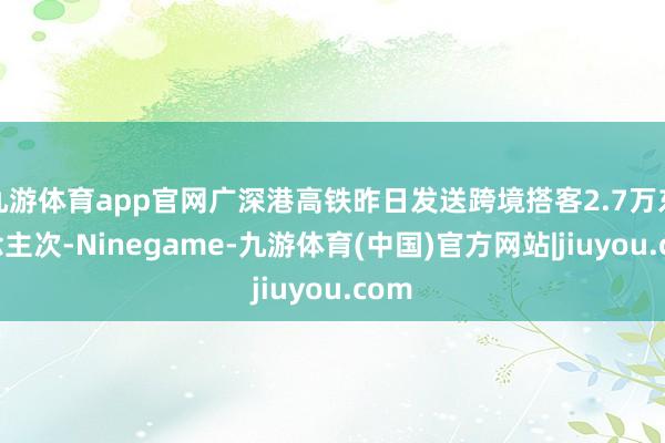 九游体育app官网广深港高铁昨日发送跨境搭客2.7万东说念主次-Ninegame-九游体育(中国)官方网站|jiuyou.com