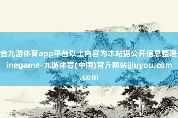 现金九游体育app平台以上内容为本站据公开信息整理-Ninegame-九游体育(中国)官方网站|jiuyou.com
